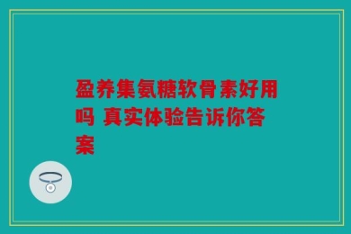 盈养集氨糖软骨素好用吗 真实体验告诉你答案