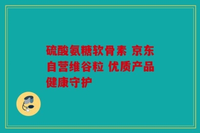 硫酸氨糖软骨素 京东自营维谷粒 优质产品健康守护