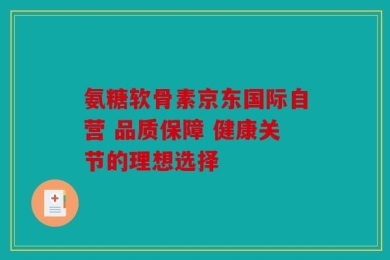 氨糖软骨素京东国际自营 品质保障 健康关节的理想选择