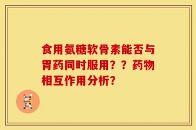 食用氨糖软骨素能否与胃药同时服用？？药物相互作用分析？