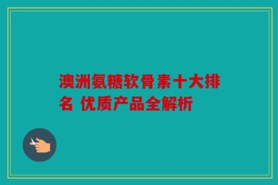 澳洲氨糖软骨素十大排名 优质产品全解析