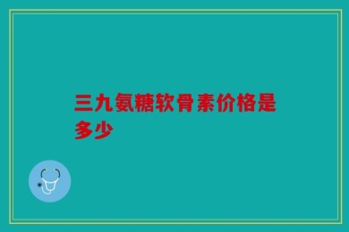 三九氨糖软骨素价格是多少
