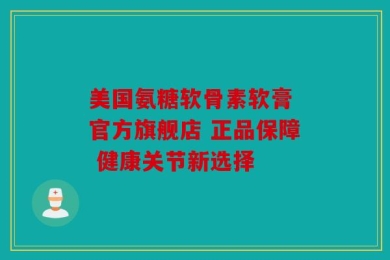 美国氨糖软骨素软膏 官方旗舰店 正品保障 健康关节新选择