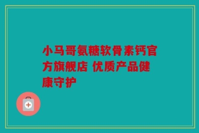 小马哥氨糖软骨素钙官方旗舰店 优质产品健康守护