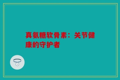 真氨糖软骨素：关节健康的守护者