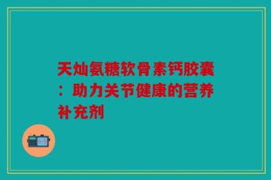 天灿氨糖软骨素钙胶囊：助力关节健康的营养补充剂