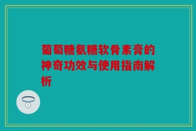 葡萄糖氨糖软骨素膏的神奇功效与使用指南解析