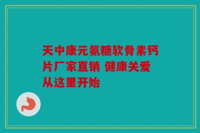 天中康元氨糖软骨素钙片厂家直销 健康关爱从这里开始
