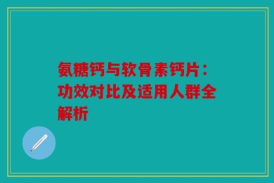 氨糖钙与软骨素钙片：功效对比及适用人群全解析