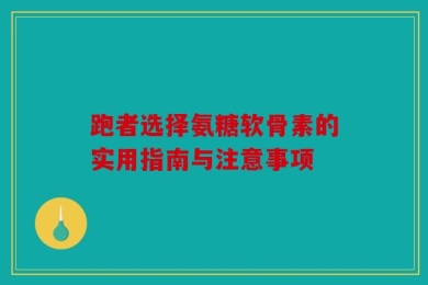 跑者选择氨糖软骨素的实用指南与注意事项