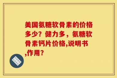 美国氨糖软骨素的价格多少？健力多，氨糖软骨素钙片价格,说明书,作用？