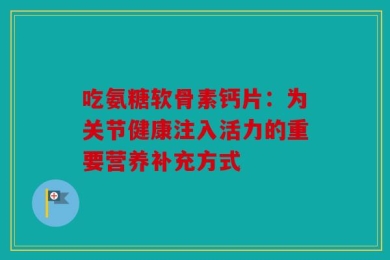 吃氨糖软骨素钙片：为关节健康注入活力的重要营养补充方式