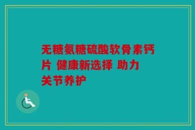 无糖氨糖硫酸软骨素钙片 健康新选择 助力关节养护
