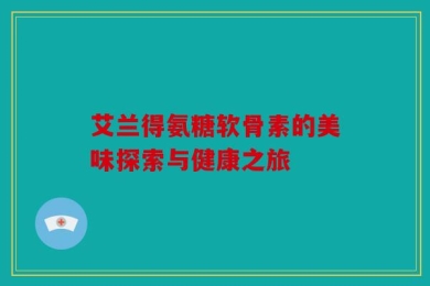 艾兰得氨糖软骨素的美味探索与健康之旅