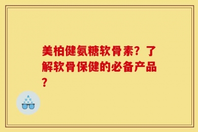 美柏健氨糖软骨素？了解软骨保健的必备产品？