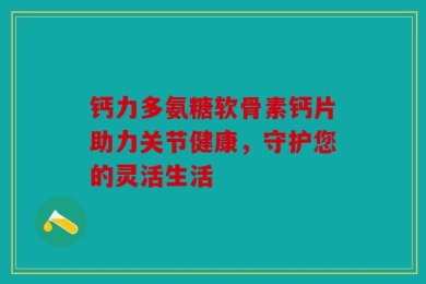 钙力多氨糖软骨素钙片助力关节健康，守护您的灵活生活