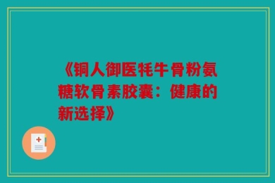 《铜人御医牦牛骨粉氨糖软骨素胶囊：健康的新选择》