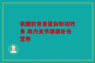 氨糖软骨素蛋白粉功效多 助力关节健康补充营养
