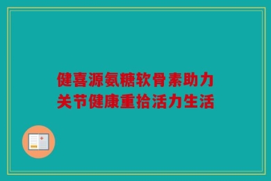 健喜源氨糖软骨素助力关节健康重拾活力生活