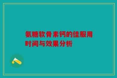 氨糖软骨素钙的佳服用时间与效果分析