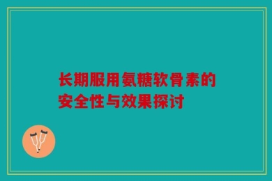 长期服用氨糖软骨素的安全性与效果探讨