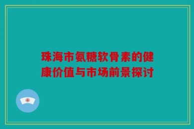 珠海市氨糖软骨素的健康价值与市场前景探讨