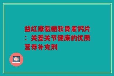 益红康氨糖软骨素钙片：关爱关节健康的优质营养补充剂