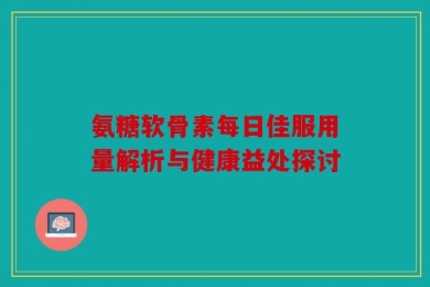 氨糖软骨素每日佳服用量解析与健康益处探讨