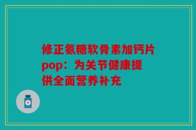 修正氨糖软骨素加钙片pop：为关节健康提供全面营养补充