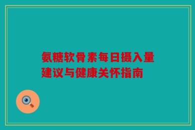 氨糖软骨素每日摄入量建议与健康关怀指南