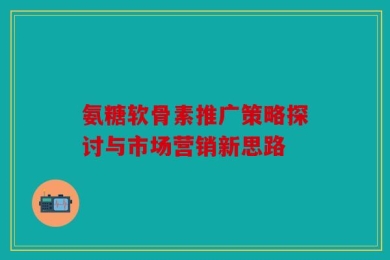 氨糖软骨素推广策略探讨与市场营销新思路