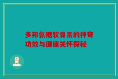 多邦氨糖软骨素的神奇功效与健康关怀探秘