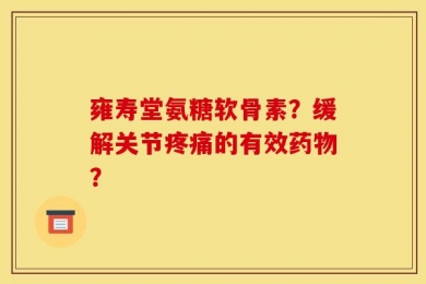 雍寿堂氨糖软骨素？缓解关节疼痛的有效药物？