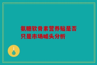 氨糖软骨素营养贴是否只是市场噱头分析