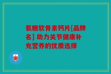 氨糖软骨素钙片[品牌名] 助力关节健康补充营养的优质选择