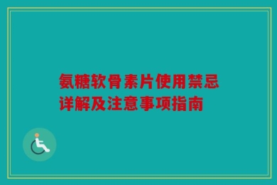 氨糖软骨素片使用禁忌详解及注意事项指南