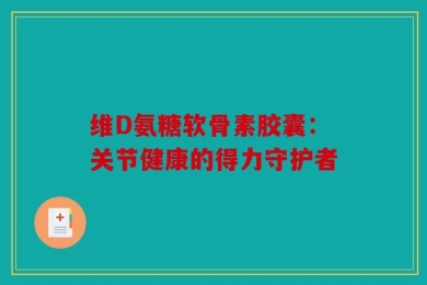 维D氨糖软骨素胶囊：关节健康的得力守护者
