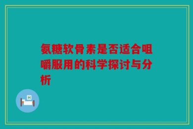 氨糖软骨素是否适合咀嚼服用的科学探讨与分析