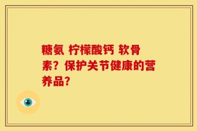 糖氨 柠檬酸钙 软骨素？保护关节健康的营养品？