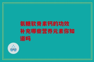 氨糖软骨素钙的功效 补充哪些营养元素你知道吗