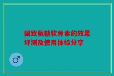 国致氨糖软骨素的效果评测及使用体验分享