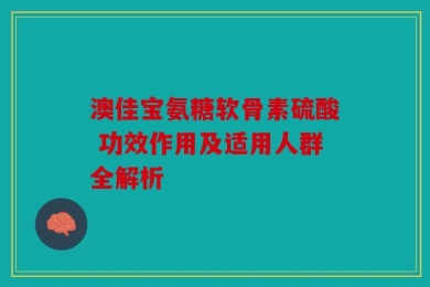 澳佳宝氨糖软骨素硫酸 功效作用及适用人群全解析