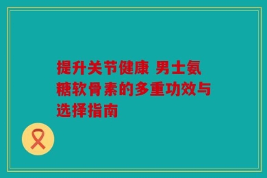提升关节健康 男士氨糖软骨素的多重功效与选择指南