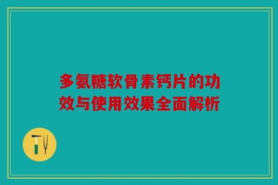 多氨糖软骨素钙片的功效与使用效果全面解析