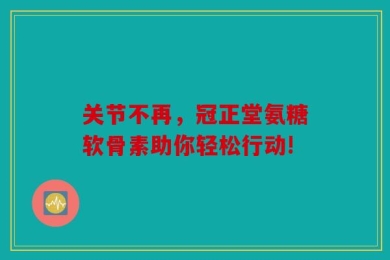 关节不再，冠正堂氨糖软骨素助你轻松行动!