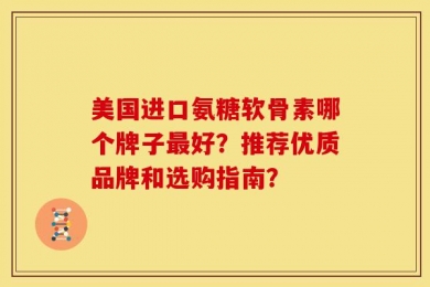 美国进口氨糖软骨素哪个牌子最好？推荐优质品牌和选购指南？
