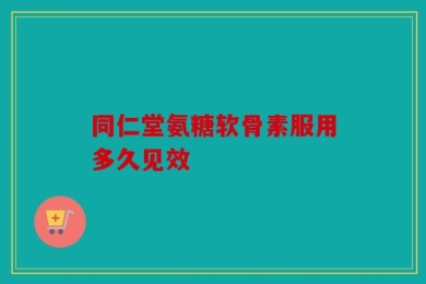 同仁堂氨糖软骨素服用多久见效