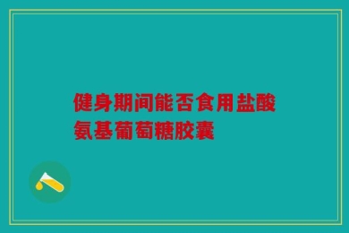健身期间能否食用盐酸氨基葡萄糖胶囊