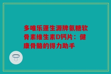 多唯乐蓬生源牌氨糖软骨素维生素D钙片：健康骨骼的得力助手