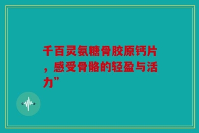 千百灵氨糖骨胶原钙片，感受骨骼的轻盈与活力”